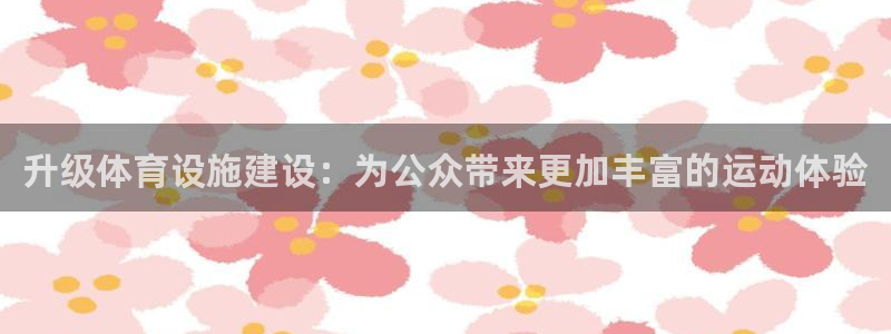 意昂4娱乐下载：升级体育设施建设：为公众带来更加丰富