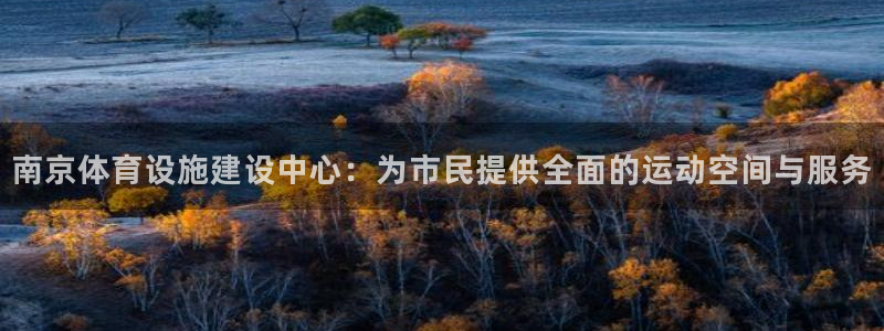 意昂4娱乐首页官网下载：南京体育设施建设中心：为市民提供全面