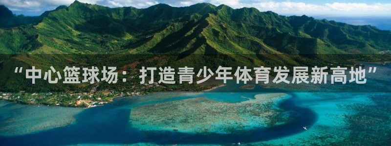 意昂4集团官网网址：“中心篮球场：打造青少年体育发展新高地”
