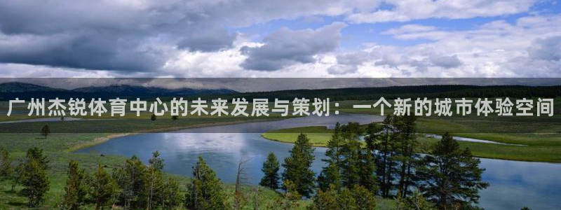 意昂体育4软件：广州杰锐体育中心的未来发展与策划：一个新的城