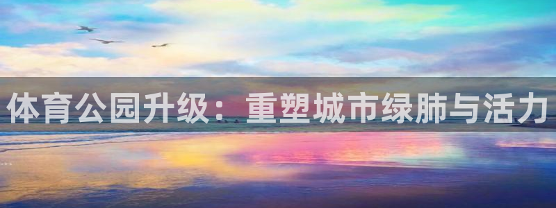 意昂体育4平台注册要钱吗是真的吗：体育公园升级：重塑