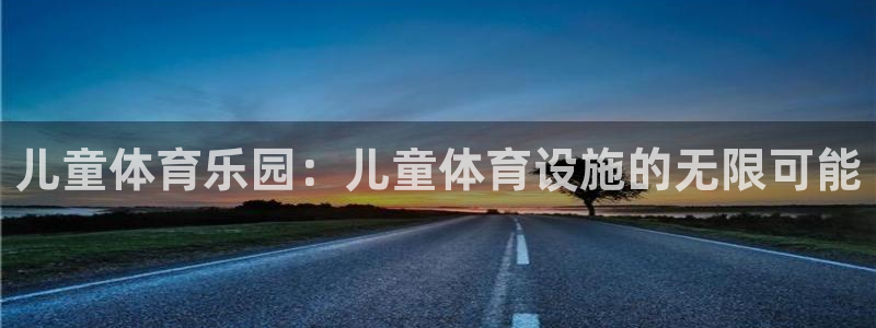 意昂体育4招商电话是多少啊：儿童体育乐园：儿童体育设施的无限