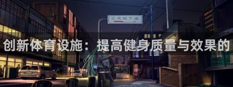 意昂4官网：创新体育设施：提高健身质量与效果的
