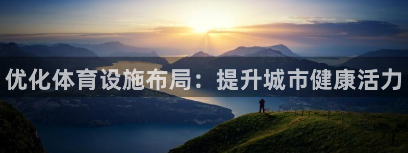 意昂体育4招商电话地址：优化体育设施布局：提升城市健