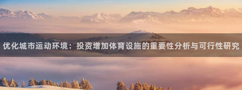 意昂体育4招商电话号码查询：优化城市运动环境：投资增加体育设 