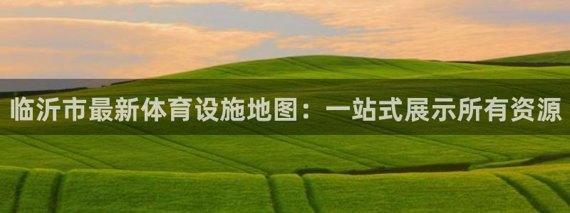 意昂体育4开户：临沂市最新体育设施地图：一站式展示所