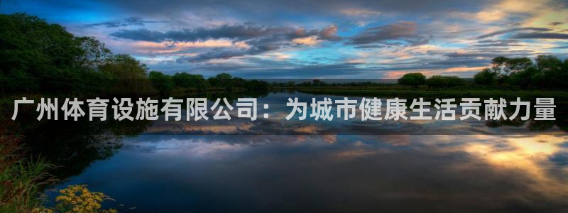意昂4娱乐首页官网下载：广州体育设施有限公司：为城市
