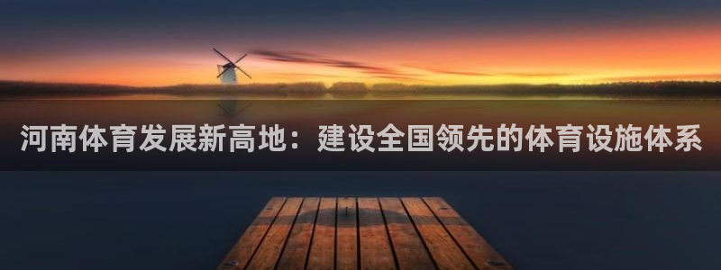 意昂体育4平台注册流程图：河南体育发展新高地：建设全