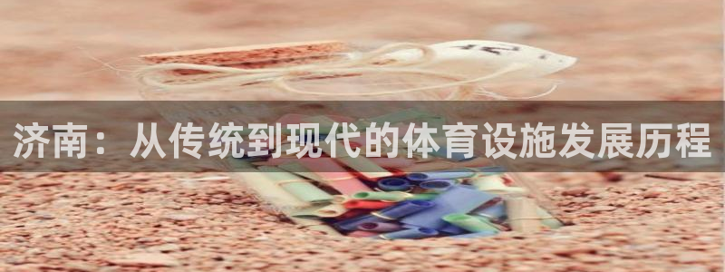 意昂体育4娱乐：济南：从传统到现代的体育设施发展历程