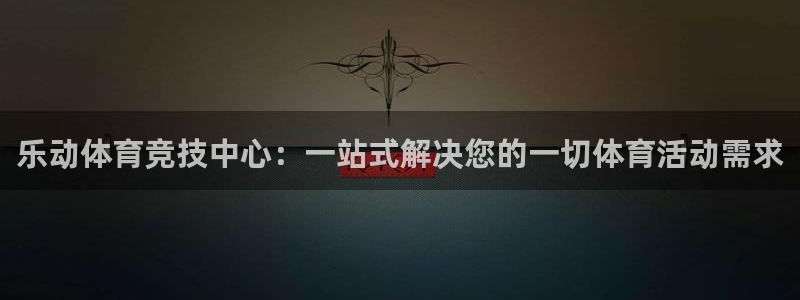 意昂体育4招商电话地址：乐动体育竞技中心：一站式解决