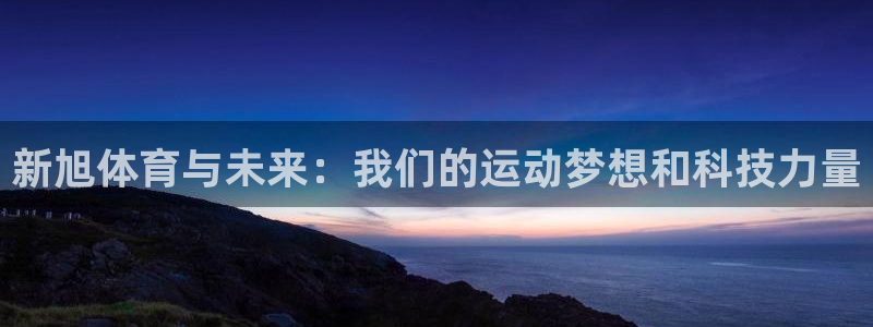 意昂体育4平台注册要钱吗安全吗：新旭体育与未来：我们