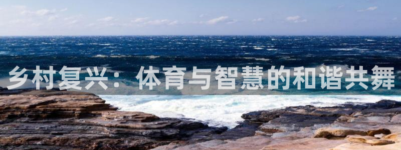 意昂体育4招商电话：乡村复兴：体育与智慧的和谐共舞