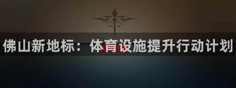 意昂体育4注册：佛山新地标：体育设施提升行动计划