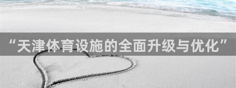 意昂4官方：“天津体育设施的全面升级与优化”
