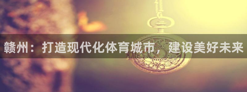意昂4娱乐代理怎么样：赣州：打造现代化体育城市，建设