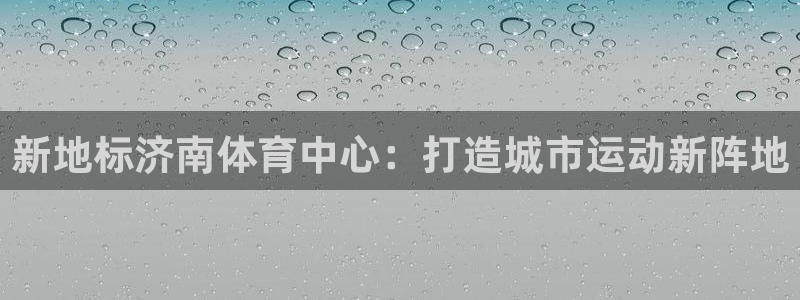 意昂4娱乐首页官网下载：新地标济南体育中心：打造城市运动新阵