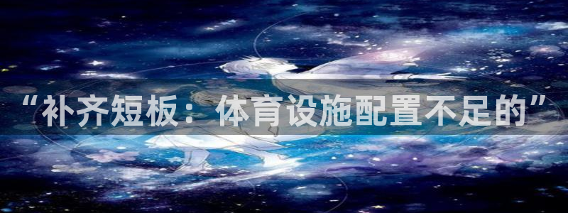 意昂4集团官网网址：“补齐短板：体育设施配置不足的”