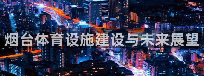 意昂体育4招商电话是多少号码：烟台体育设施建设与未来展望