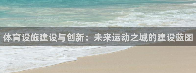 意昂体育4开户：体育设施建设与创新：未来运动之城的建设蓝图