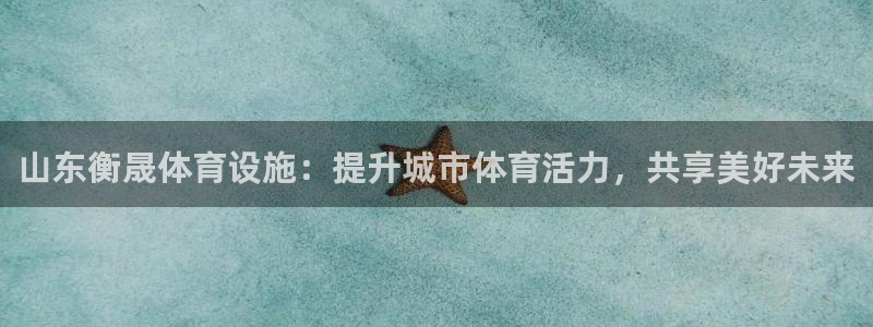 意昂4集团官网首页：山东衡晟体育设施：提升城市体育活力，共享