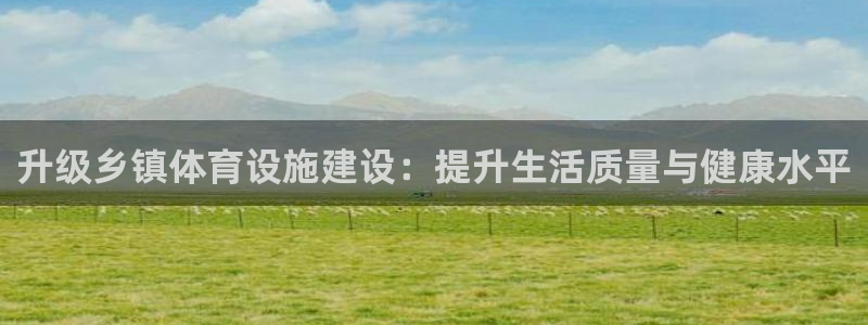 意昂体育4平台注册流程图：升级乡镇体育设施建设：提升生活质量 