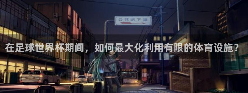 注册意昂4：在足球世界杯期间，如何最大化利用有限的体育设施？ 