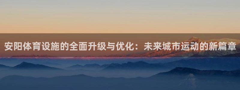 意昂体育4联系电话：安阳体育设施的全面升级与优化：未来城市运