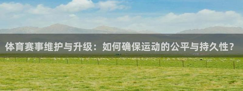 意昂体育4招商电话号码是多少啊：体育赛事维护与升级：如何确保