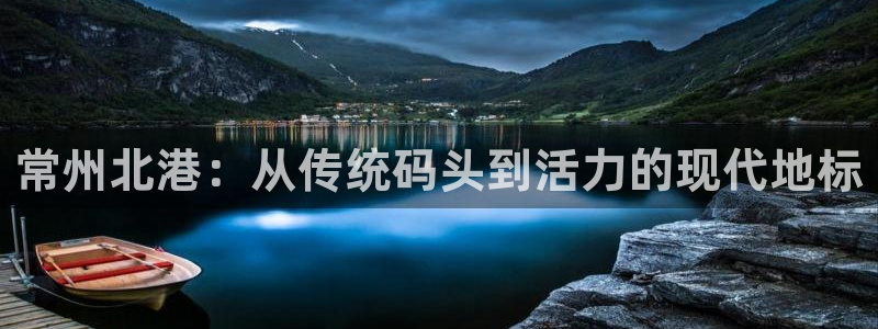 意昂体育4招商电话号码是多少号：常州北港：从传统码头到活力的 