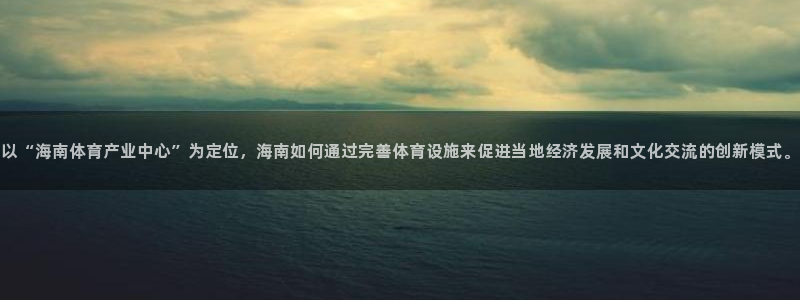 意昂体育4招商电话：以“海南体育产业中心”为定位，海南如何通