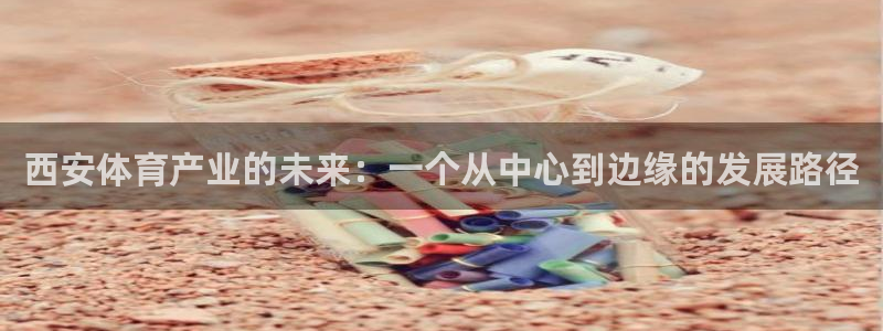 意昂体育4平台假的吗是真的吗：西安体育产业的未来：一个从中心 
