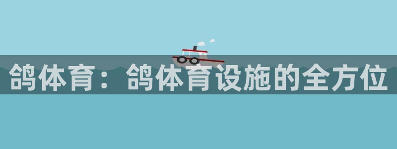 意昂4集团logo：鸽体育：鸽体育设施的全方位