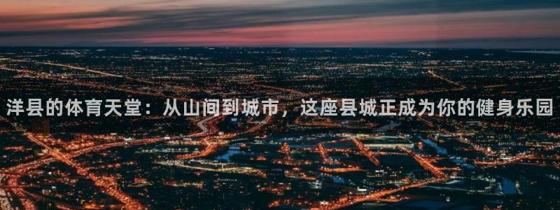 意昂体育4平台注册要钱吗：洋县的体育天堂：从山间到城