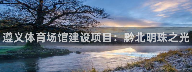 意昂4神州：遵义体育场馆建设项目：黔北明珠之光